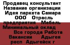 Продавец-консультант › Название организации ­ Идея паркета-Самара, ООО › Отрасль предприятия ­ Мебель › Минимальный оклад ­ 25 000 - Все города Работа » Вакансии   . Адыгея респ.,Адыгейск г.